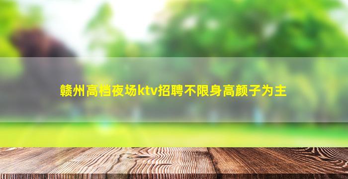 赣州高档夜场ktv招聘不限身高颜子为主